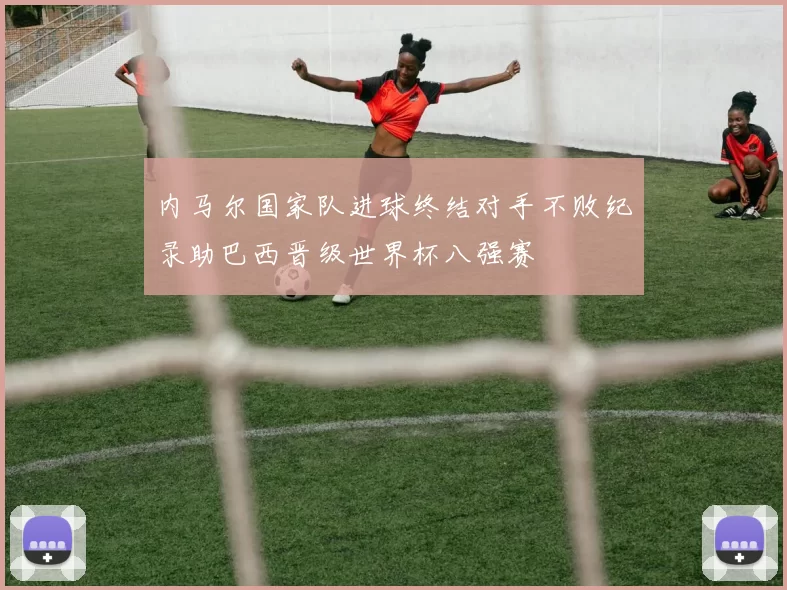 内马尔国家队进球终结对手不败纪录助巴西晋级世界杯八强赛