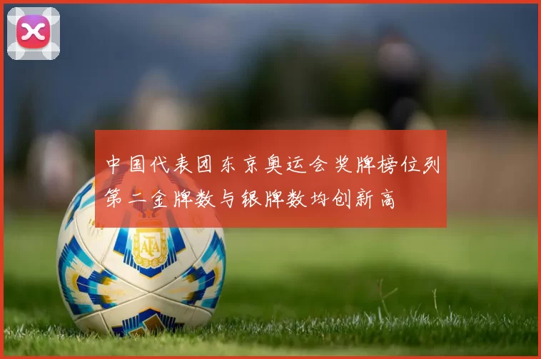 中国代表团东京奥运会奖牌榜位列第二金牌数与银牌数均创新高