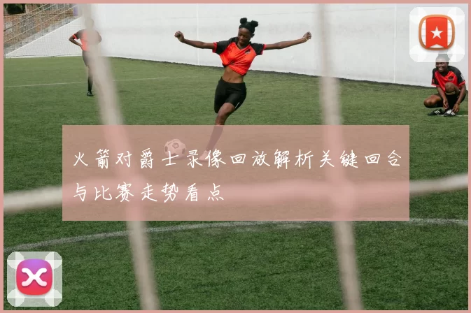 火箭对爵士录像回放解析关键回合与比赛走势看点