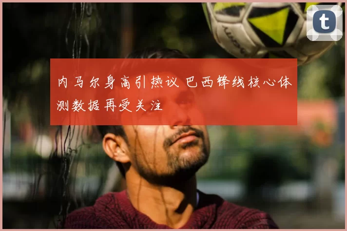 内马尔身高引热议 巴西锋线核心体测数据再受关注