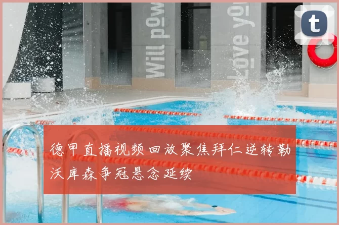德甲直播视频回放聚焦拜仁逆转勒沃库森争冠悬念延续
