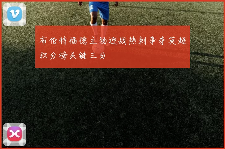 布伦特福德主场迎战热刺争夺英超积分榜关键三分