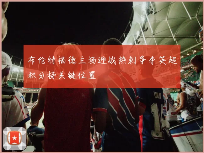 布伦特福德主场迎战热刺争夺英超积分榜关键位置