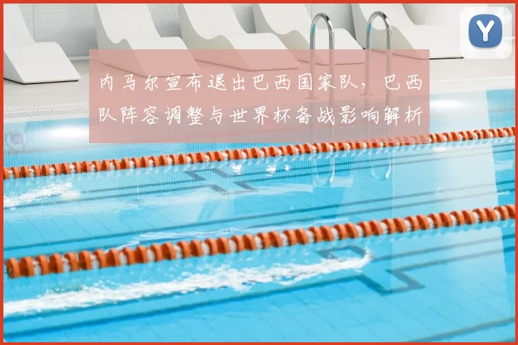 内马尔宣布退出巴西国家队，巴西队阵容调整与世界杯备战影响解析