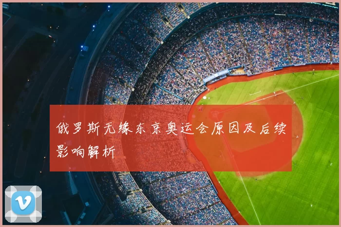 俄罗斯无缘东京奥运会原因及后续影响解析