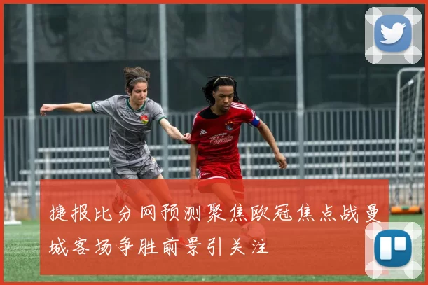 捷报比分网预测聚焦欧冠焦点战曼城客场争胜前景引关注