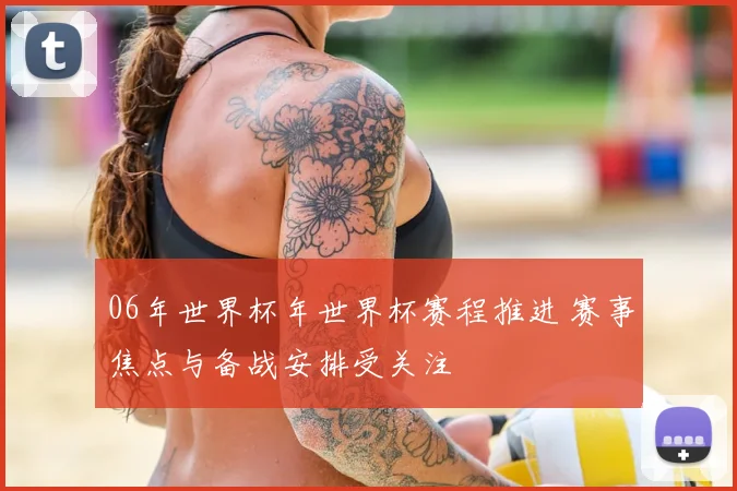06年世界杯年世界杯赛程推进 赛事焦点与备战安排受关注