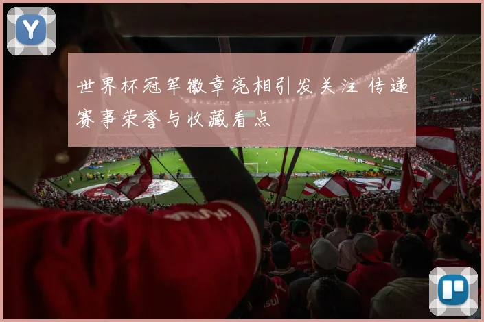 世界杯冠军徽章亮相引发关注 传递赛事荣誉与收藏看点