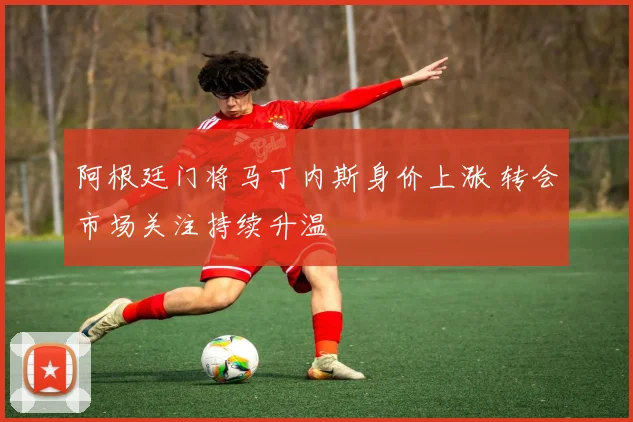 阿根廷门将马丁内斯身价上涨 转会市场关注持续升温