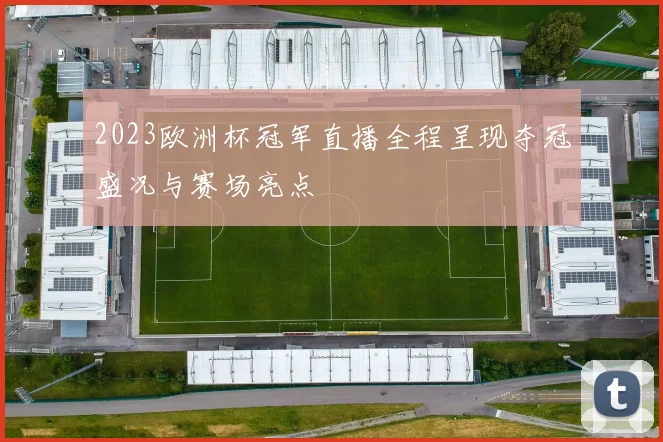 2023欧洲杯冠军直播全程呈现夺冠盛况与赛场亮点