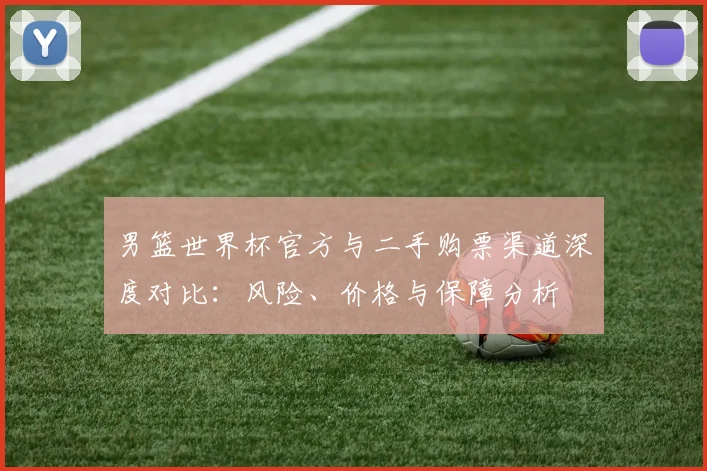 男篮世界杯官方与二手购票渠道深度对比：风险、价格与保障分析