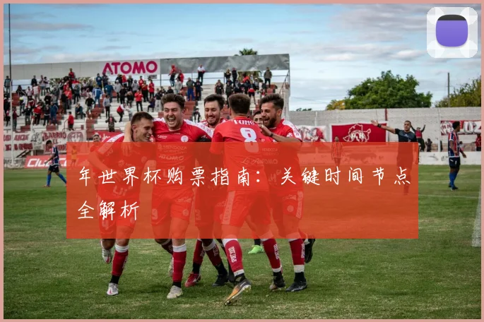 年世界杯购票指南：关键时间节点全解析