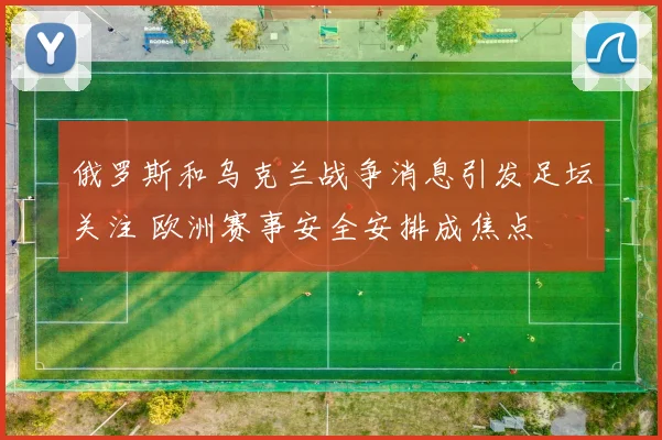俄罗斯和乌克兰战争消息引发足坛关注 欧洲赛事安全安排成焦点