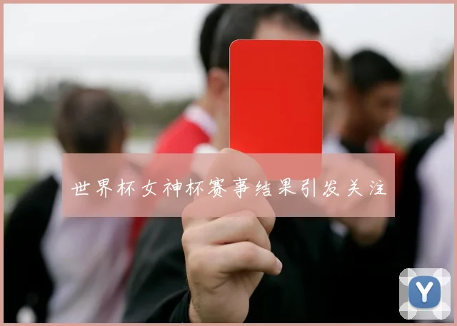 世界杯女神杯赛事结果引发关注