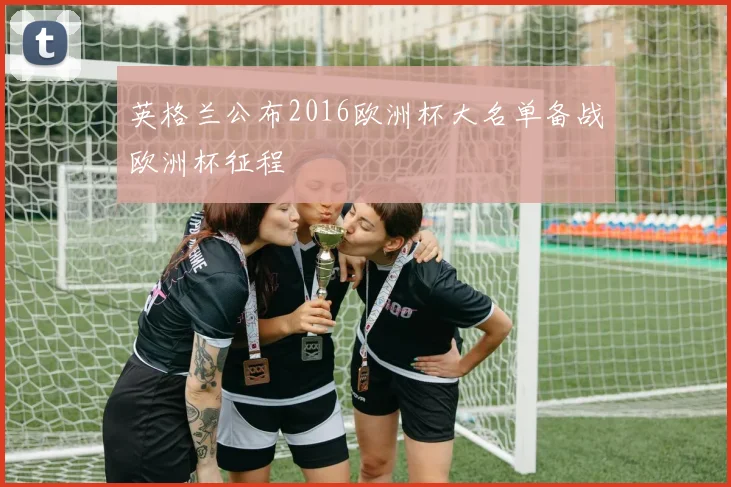 英格兰公布2016欧洲杯大名单备战欧洲杯征程