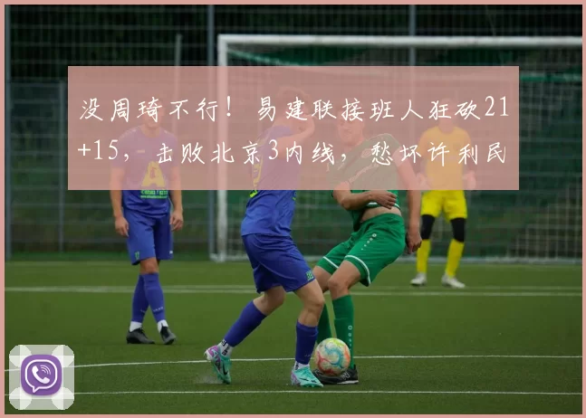 没周琦不行！易建联接班人狂砍21+15，击败北京3内线，愁坏许利民