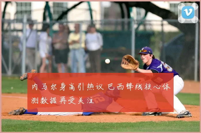 内马尔身高引热议 巴西锋线核心体测数据再受关注