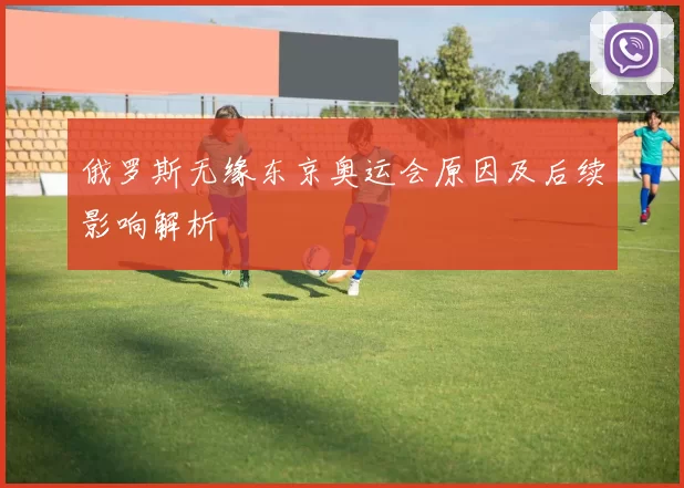 俄罗斯无缘东京奥运会原因及后续影响解析