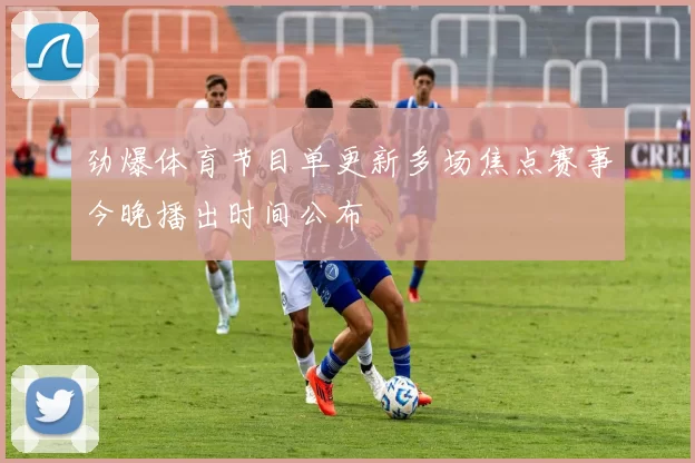 劲爆体育节目单更新多场焦点赛事今晚播出时间公布