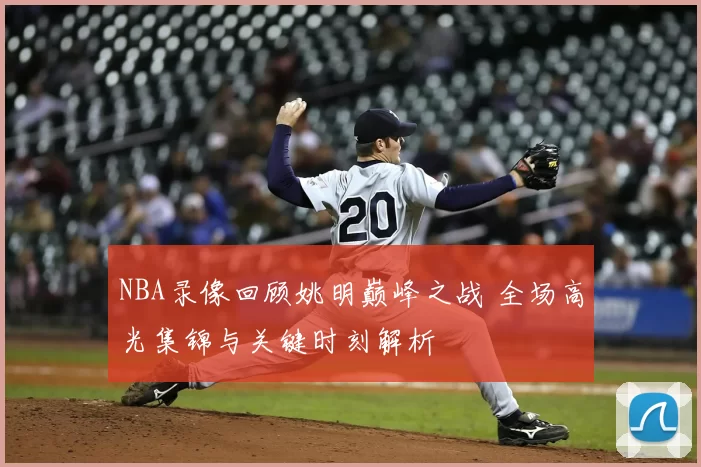 NBA录像回顾姚明巅峰之战 全场高光集锦与关键时刻解析