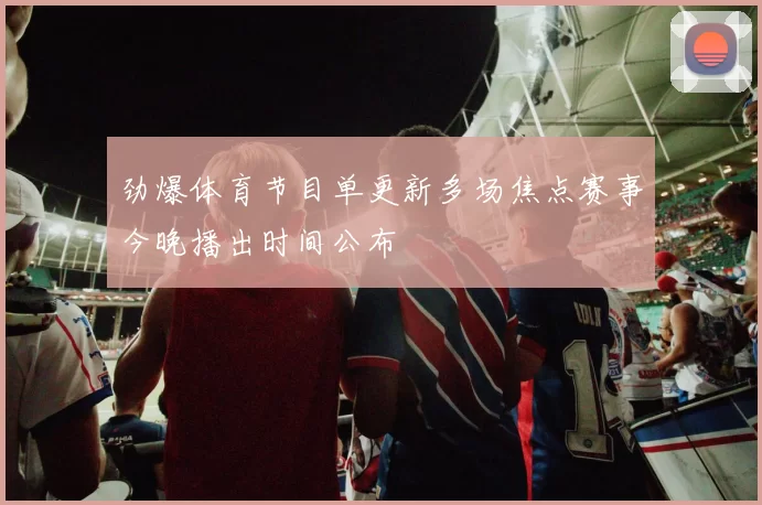 劲爆体育节目单更新多场焦点赛事今晚播出时间公布