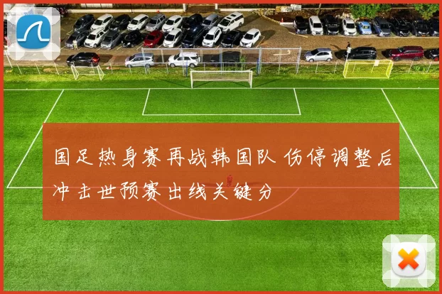 国足热身赛再战韩国队 伤停调整后冲击世预赛出线关键分