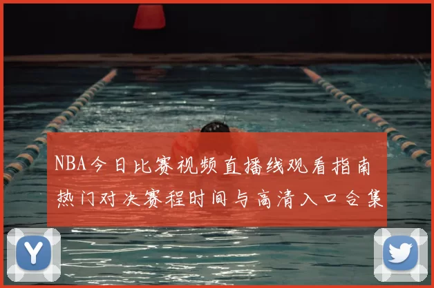 NBA今日比赛视频直播线观看指南 热门对决赛程时间与高清入口合集