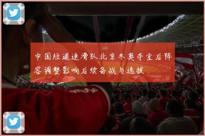中国短道速滑队北京冬奥夺金后阵容调整影响后续备战与选拔