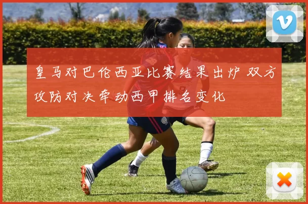 皇马对巴伦西亚比赛结果出炉 双方攻防对决牵动西甲排名变化