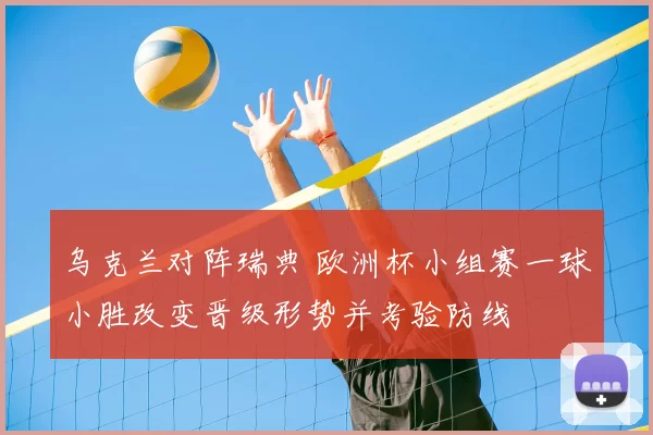 乌克兰对阵瑞典 欧洲杯小组赛一球小胜改变晋级形势并考验防线