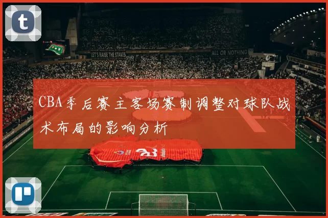 CBA季后赛主客场赛制调整对球队战术布局的影响分析