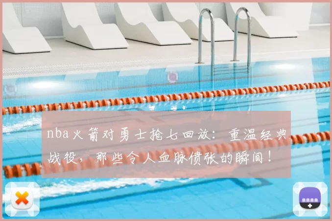 nba火箭对勇士抢七回放：重温经典战役，那些令人血脉偾张的瞬间！