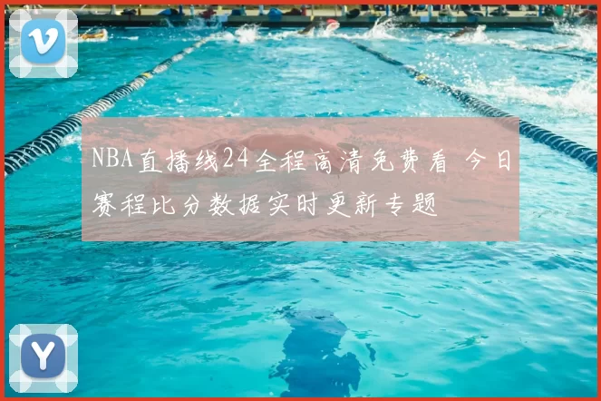 NBA直播线24全程高清免费看 今日赛程比分数据实时更新专题