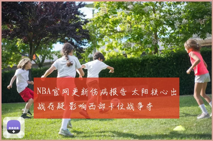 NBA官网更新伤病报告 太阳核心出战存疑 影响西部卡位战争夺