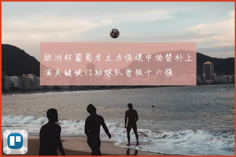 欧洲杯葡萄牙主力伤退中场替补上演关键破门助球队晋级十六强