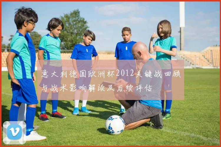 意大利德国欧洲杯2012关键战回顾与战术影响解读及后续评估