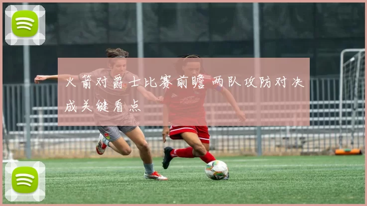 火箭对爵士比赛前瞻 两队攻防对决成关键看点