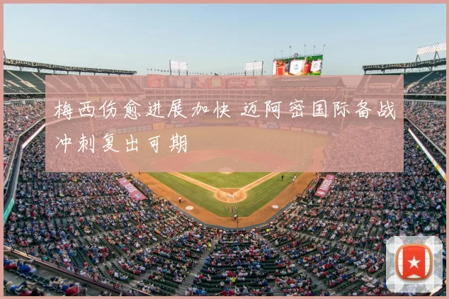 梅西伤愈进展加快 迈阿密国际备战冲刺复出可期