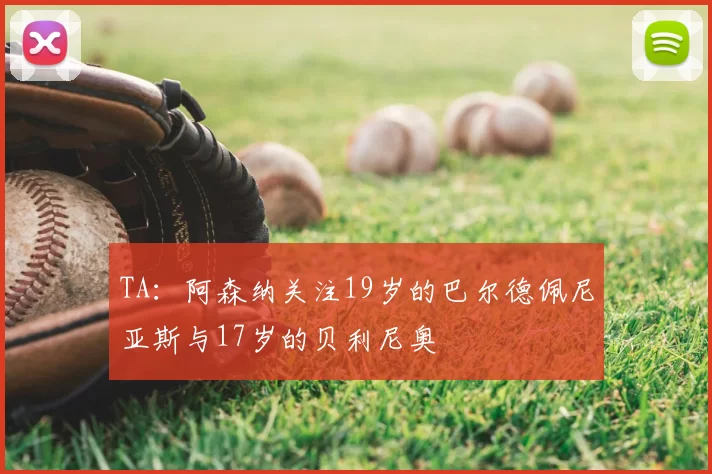 TA：阿森纳关注19岁的巴尔德佩尼亚斯与17岁的贝利尼奥