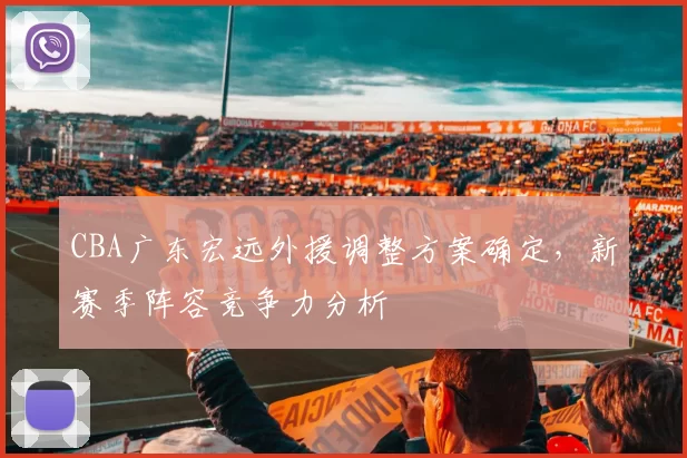 CBA广东宏远外援调整方案确定,新赛季阵容竞争力分析