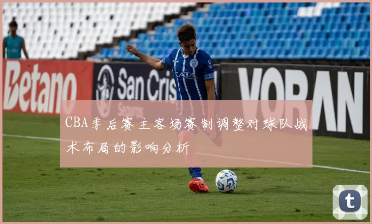 CBA季后赛主客场赛制调整对球队战术布局的影响分析