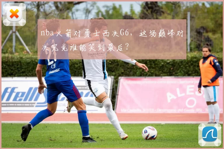 nba火箭对勇士西决G6，这场巅峰对决究竟谁能笑到最后？