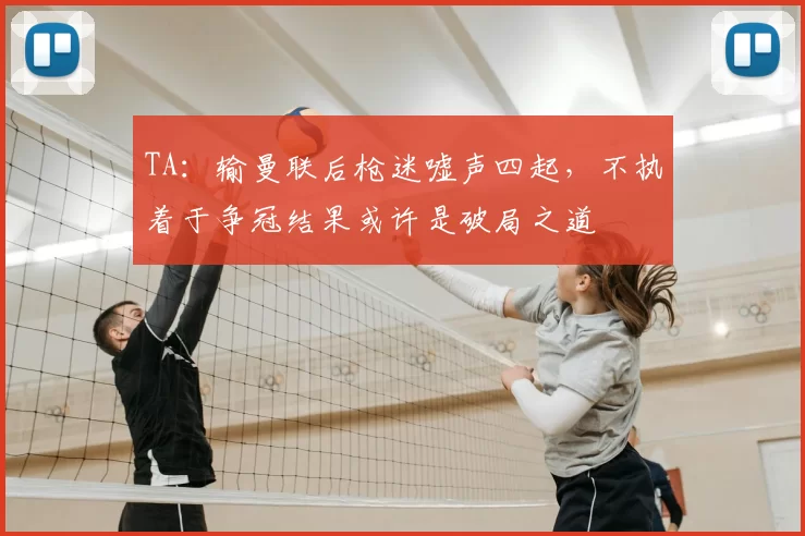 TA：输曼联后枪迷嘘声四起，不执着于争冠结果或许是破局之道