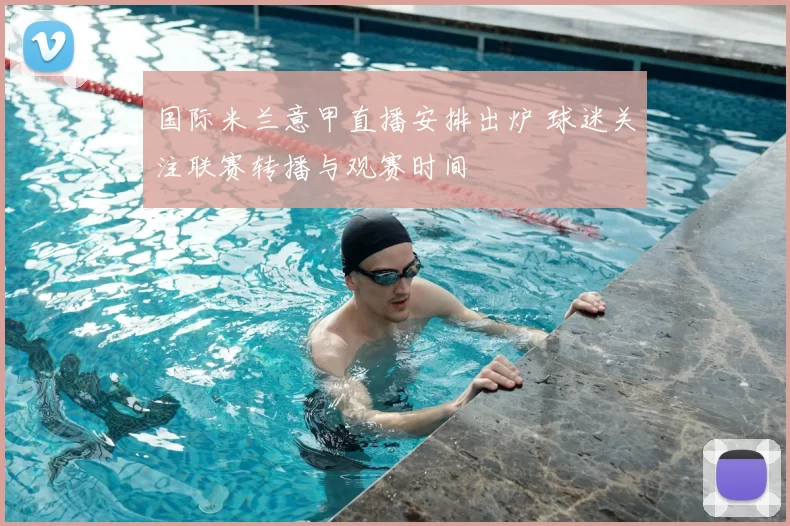 国际米兰意甲直播安排出炉 球迷关注联赛转播与观赛时间