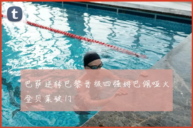 巴萨逆转巴黎晋级四强姆巴佩哑火登贝莱破门