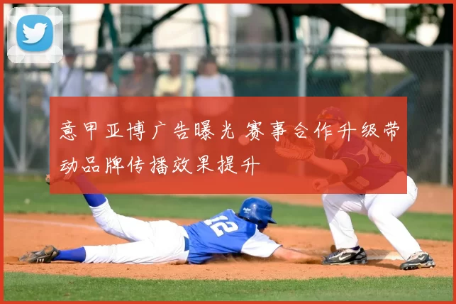 意甲亚博广告曝光 赛事合作升级带动品牌传播效果提升