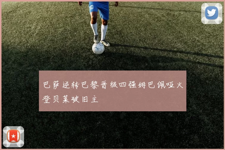 巴萨逆转巴黎晋级四强姆巴佩哑火登贝莱破旧主