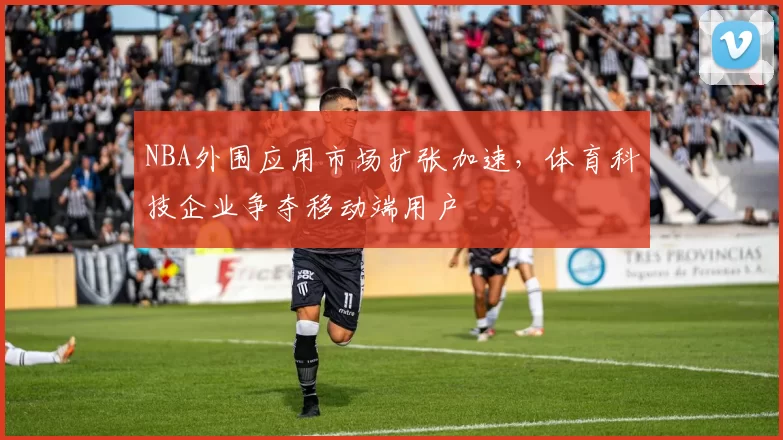 NBA外围应用市场扩张加速，体育科技企业争夺移动端用户