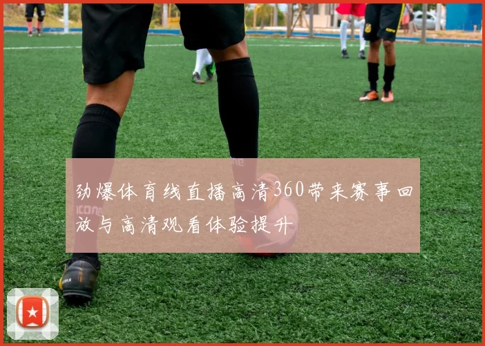 劲爆体育线直播高清360带来赛事回放与高清观看体验提升