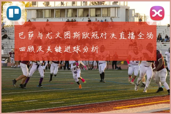 巴萨与尤文图斯欧冠对决直播全场回顾及关键进球分析